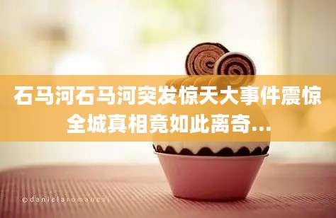 石马河石马河突发惊天大事件震惊全城真相竟如此离奇...
