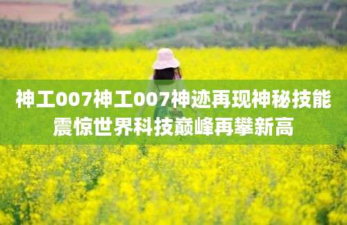 神工007神工007神迹再现神秘技能震惊世界科技巅峰再攀新高