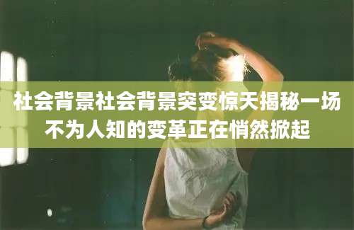 社会背景社会背景突变惊天揭秘一场不为人知的变革正在悄然掀起