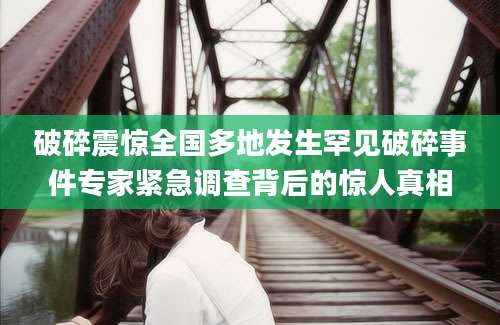 破碎震惊全国多地发生罕见破碎事件专家紧急调查背后的惊人真相
