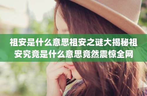 祖安是什么意思祖安之谜大揭秘祖安究竟是什么意思竟然震惊全网