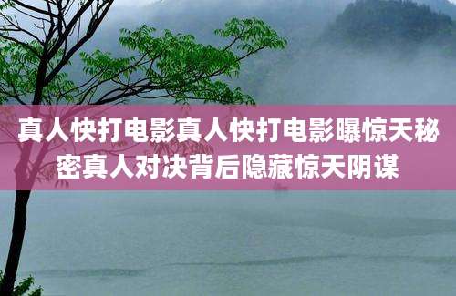 真人快打电影真人快打电影曝惊天秘密真人对决背后隐藏惊天阴谋