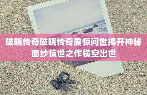 破晓传奇破晓传奇震惊问世揭开神秘面纱惊世之作横空出世