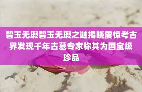 碧玉无瑕碧玉无瑕之谜揭晓震惊考古界发现千年古墓专家称其为国宝级珍品