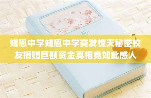 知恩中学知恩中学突发惊天秘密校友捐赠巨额资金真相竟如此感人