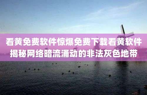 看黄免费软件惊爆免费下载看黄软件揭秘网络暗流涌动的非法灰色地带