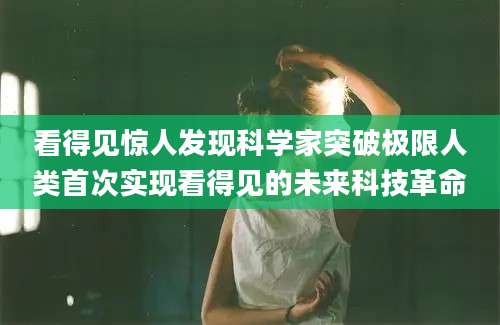 看得见惊人发现科学家突破极限人类首次实现看得见的未来科技革命