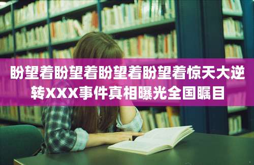 盼望着盼望着盼望着盼望着惊天大逆转XXX事件真相曝光全国瞩目