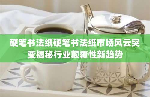 硬笔书法纸硬笔书法纸市场风云突变揭秘行业颠覆性新趋势
