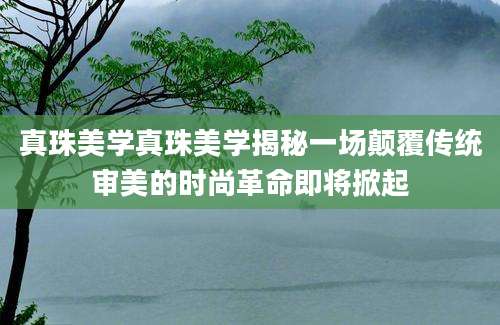 真珠美学真珠美学揭秘一场颠覆传统审美的时尚革命即将掀起