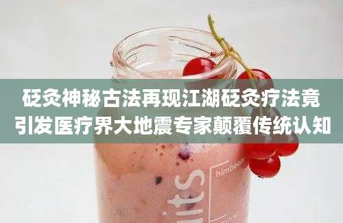 砭灸神秘古法再现江湖砭灸疗法竟引发医疗界大地震专家颠覆传统认知