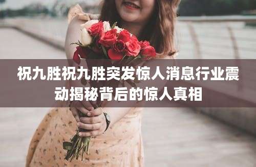 祝九胜祝九胜突发惊人消息行业震动揭秘背后的惊人真相