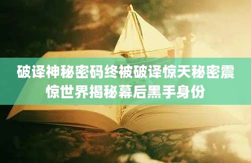 破译神秘密码终被破译惊天秘密震惊世界揭秘幕后黑手身份