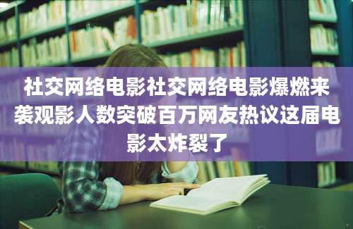 社交网络电影社交网络电影爆燃来袭观影人数突破百万网友热议这届电影太炸裂了