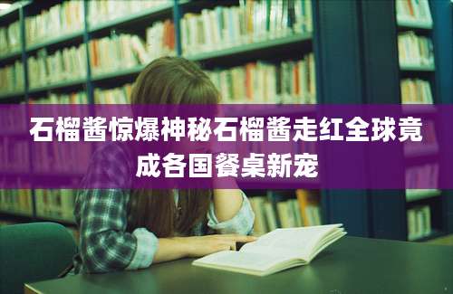 石榴酱惊爆神秘石榴酱走红全球竟成各国餐桌新宠