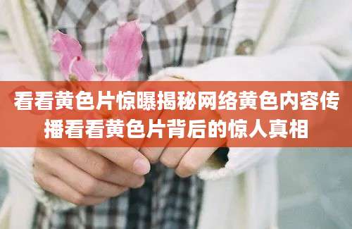 看看黄色片惊曝揭秘网络黄色内容传播看看黄色片背后的惊人真相