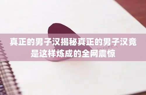 真正的男子汉揭秘真正的男子汉竟是这样炼成的全网震惊