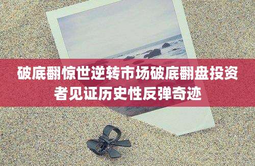 破底翻惊世逆转市场破底翻盘投资者见证历史性反弹奇迹