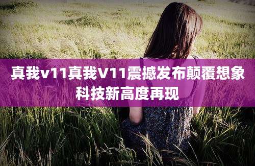 真我v11真我V11震撼发布颠覆想象科技新高度再现