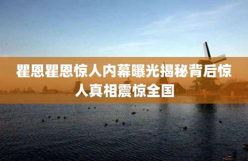 瞿恩瞿恩惊人内幕曝光揭秘背后惊人真相震惊全国