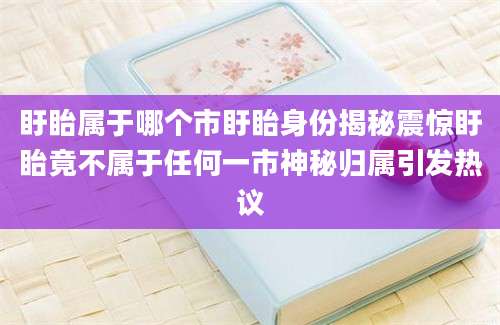 盱眙属于哪个市盱眙身份揭秘震惊盱眙竟不属于任何一市神秘归属引发热议