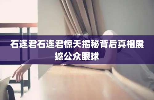 石连君石连君惊天揭秘背后真相震撼公众眼球