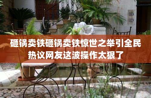 砸锅卖铁砸锅卖铁惊世之举引全民热议网友这波操作太狠了