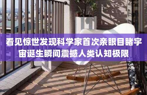 看见惊世发现科学家首次亲眼目睹宇宙诞生瞬间震撼人类认知极限