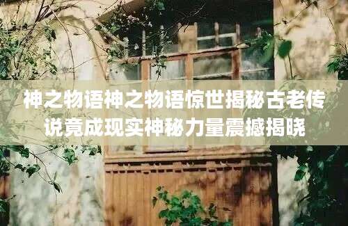 神之物语神之物语惊世揭秘古老传说竟成现实神秘力量震撼揭晓