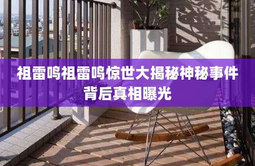 祖雷鸣祖雷鸣惊世大揭秘神秘事件背后真相曝光