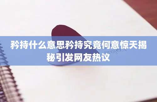 矜持什么意思矜持究竟何意惊天揭秘引发网友热议