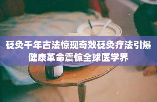 砭灸千年古法惊现奇效砭灸疗法引爆健康革命震惊全球医学界