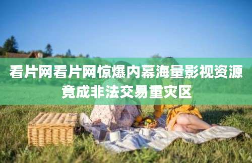 看片网看片网惊爆内幕海量影视资源竟成非法交易重灾区