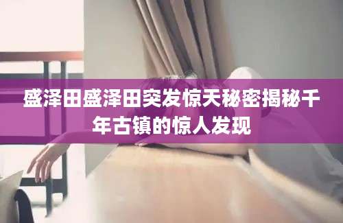 盛泽田盛泽田突发惊天秘密揭秘千年古镇的惊人发现