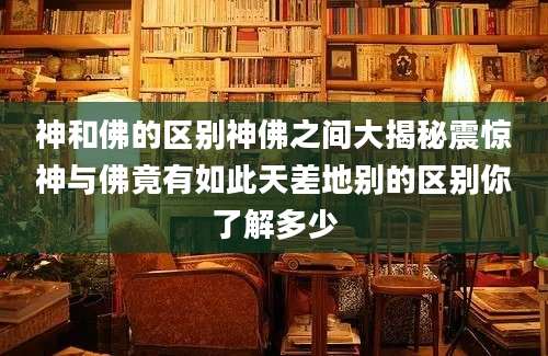 神和佛的区别神佛之间大揭秘震惊神与佛竟有如此天差地别的区别你了解多少