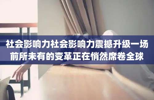 社会影响力社会影响力震撼升级一场前所未有的变革正在悄然席卷全球