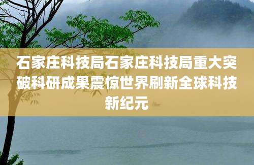 石家庄科技局石家庄科技局重大突破科研成果震惊世界刷新全球科技新纪元