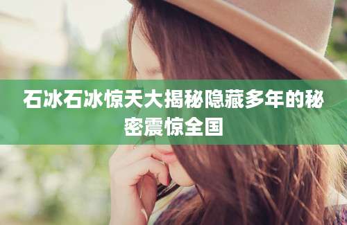 石冰石冰惊天大揭秘隐藏多年的秘密震惊全国