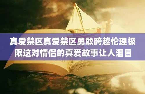 真爱禁区真爱禁区勇敢跨越伦理极限这对情侣的真爱故事让人泪目
