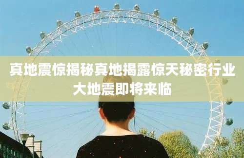 真地震惊揭秘真地揭露惊天秘密行业大地震即将来临