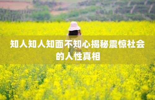 知人知人知面不知心揭秘震惊社会的人性真相