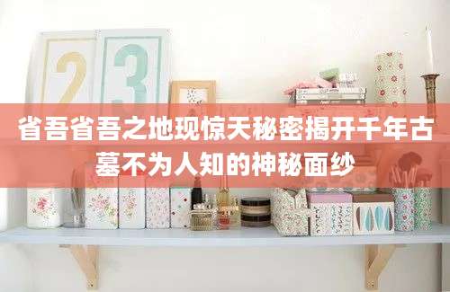 省吾省吾之地现惊天秘密揭开千年古墓不为人知的神秘面纱