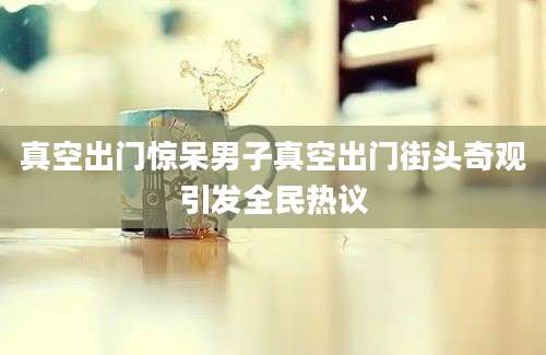 真空出门惊呆男子真空出门街头奇观引发全民热议