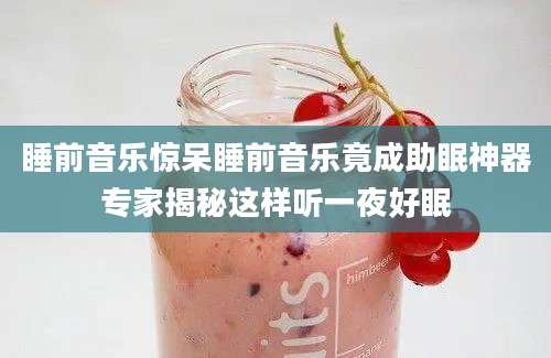 睡前音乐惊呆睡前音乐竟成助眠神器专家揭秘这样听一夜好眠