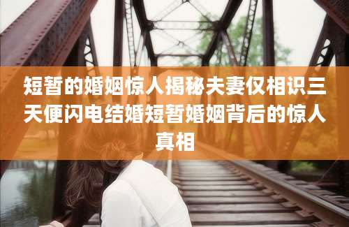 短暂的婚姻惊人揭秘夫妻仅相识三天便闪电结婚短暂婚姻背后的惊人真相