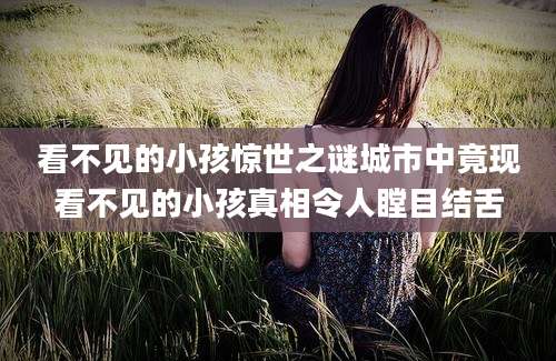 看不见的小孩惊世之谜城市中竟现看不见的小孩真相令人瞠目结舌