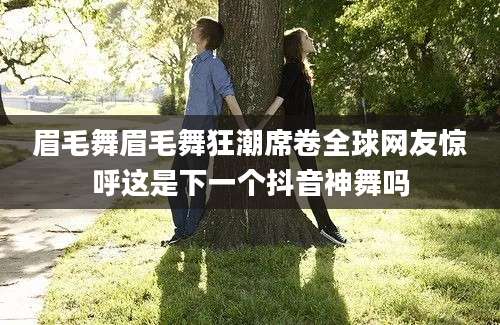 眉毛舞眉毛舞狂潮席卷全球网友惊呼这是下一个抖音神舞吗