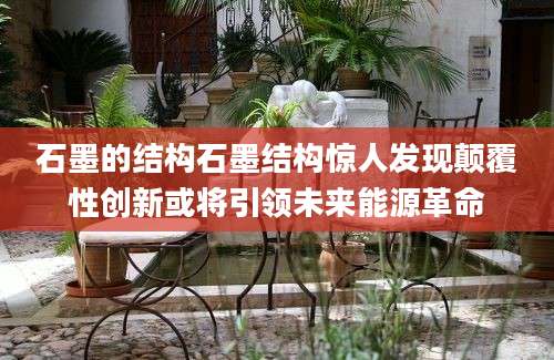 石墨的结构石墨结构惊人发现颠覆性创新或将引领未来能源革命