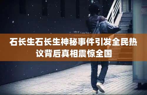 石长生石长生神秘事件引发全民热议背后真相震惊全国