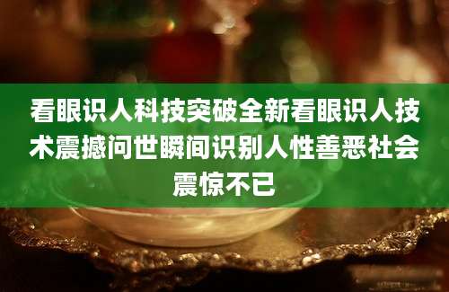 看眼识人科技突破全新看眼识人技术震撼问世瞬间识别人性善恶社会震惊不已